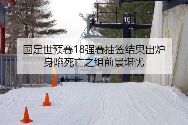 国足世预赛18强赛抽签结果出炉 身陷死亡之组前景堪忧